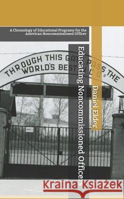 Educating Noncommissioned Officers: A Chronology of Educational Programs for the American NCO Daniel K. Elder 9780996318129 Nco Historical Society