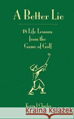 A Better Lie: 18 Life Lessons from the Game of Golf Kerry J. Charles 9780996339346 Edmund+octavia