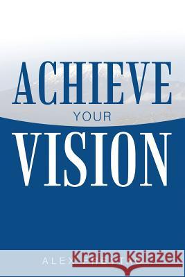 Achieve Your Vision Alex Freytag 9780996344418