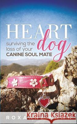 Heart Dog: Surviving the Loss of Your Canine Soul Mate Roxanne Hawn 9780996353304