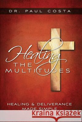 Healing the Multitudes: Healing & Deliverance Made Simple Dr Paul Costa 9780996359405 Paul Costa Ministry, Inc.