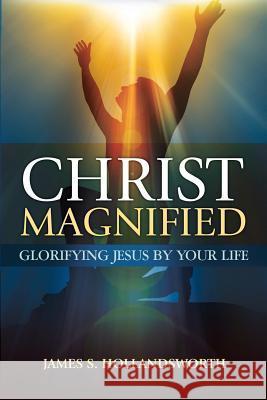 Christ Magnified: Glorifying Jesus by Your Life James S. Hollandsworth 9780996359627 Holly Publishing