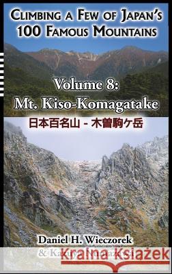 Climbing a Few of Japan's 100 Famous Mountains - Volume 8: Mt. Kiso-Komagatake Daniel H Wieczorek, Kazuya Numazawa 9780996362603 Daniel H. Wieczorek