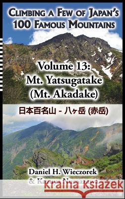 Climbing a Few of Japan's 100 Famous Mountains - Volume 13: Mt. Yatsugatake (Mt. Akadake) Daniel H Wieczorek, Kazuya Numazawa 9780996362658 Daniel H. Wieczorek