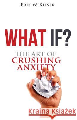 What If?: The Art of Crushing Anxiety Erik W. Kieser 9780996365260
