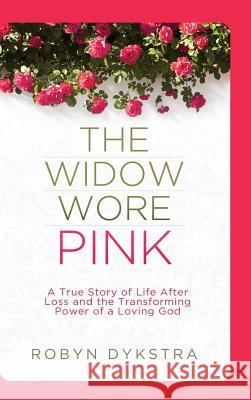 The Widow Wore Pink: A True Story of Life After Loss and the Transforming Power of a Loving God Robyn Dykstra 9780996368100