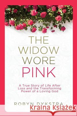 The Widow Wore Pink: A True Story of Life After Loss and the Transforming Power of a Loving God Robyn Dykstra 9780996368117