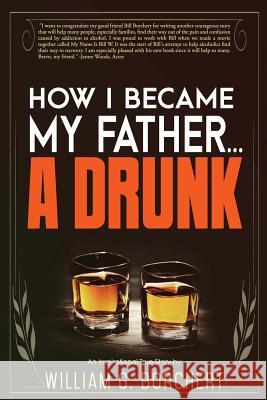 How I Became My Father...a Drunk William G. Borchert 9780996368926