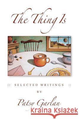 The Thing Is: Selected Writings by Patsy Garlan Patsy Garlan 9780996373616