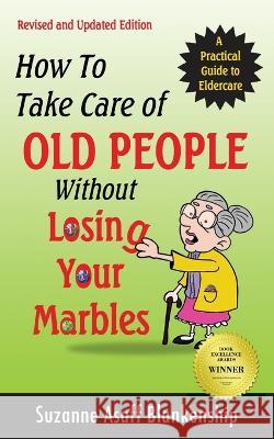 How To Take Care of Old People Without Losing Your Marbles: A Practical Guide to Eldercare Suzanne Asaff Blankenship 9780996373920 Indiana Street Press Ltd