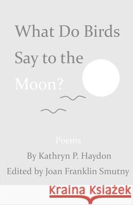 What Do Birds Say to the Moon? Kathryn P. Haydon Joan F. Smutny 9780996385602 Sparkitivity LLC