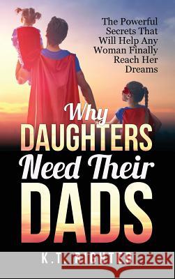 Why Daughters Need Their Dads: The Powerful Secrets That Will Help Any Woman Finally Reach Her Dreams K T Righter 9780996387408 Ketna Publishing