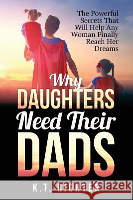 Why Daughters Need Their Dads: The Powerful Secrets That Will Help Any Woman Finally Reach Her Dreams K T Righter 9780996387415 Ketna Publishing