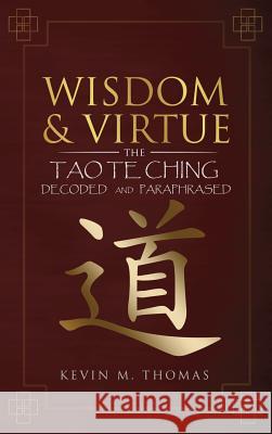 Wisdom and Virtue: The Tao Te Ching Decoded and Paraphrased Kevin M Thomas 9780996387446