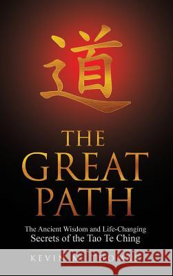 The Great Path: The Ancient Wisdom and Life-Changing Secrets of the Tao Te Ching Kevin M Thomas 9780996387477