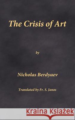 The Crisis of Art Nicholas Berdyaev Fr S. Janos 9780996399296 Frsj Publications