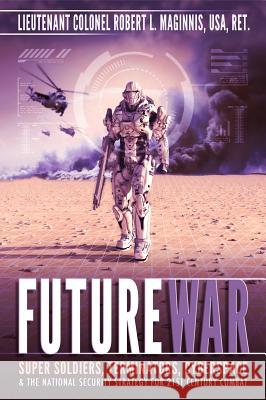 Future War: Super Soldiers, Terminators, Cyberspace, and the National Security Strategy for 21st Century Combat Robert Lee Maginnis 9780996409575 Defender
