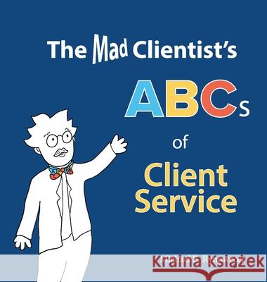 The Mad Clientist's ABCs of Client Service Michael B Rynowecer Nancy Rynowecer  9780996413404 Bti Press