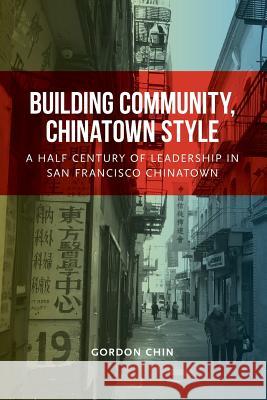 Building Community, Chinatown Style: A Half Century of Leadership in San Francisco Chinatown Gordon Chin 9780996418607 Friends of CCDC