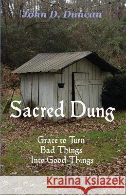 Sacred Dung: Grace to Turn Bad Things Into Good Things John D. Duncan 9780996428545