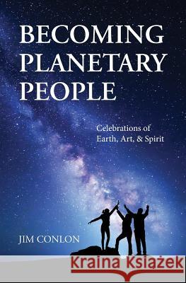 Becoming Planetary People: Celebrations of Earth, Art, & Spirit Jim Conlon 9780996438704