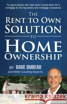 The Rent To Own Solution To Home Ownership: For good people who have been turned down for a mortgage by the big banks and mortgage companies Dave Dubeau, And Other Leading Experts 9780996446020 Expert Author Publishing