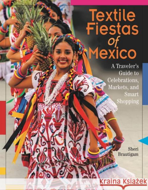 Textile Fiestas of Mexico: A Traveler's Guide to Celebrations, Markets, and Smart Shopping Sheri Brautigam 9780996447584 Thrums, LLC