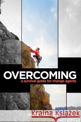 Overcoming: A Survival Guide for Change Agents Greg Wallace 9780996449311 Wallace Group LLC