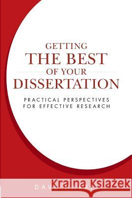 Getting the Best of Your Dissertation: Practical Perspectives for Effective Research Dave Harris 9780996451604