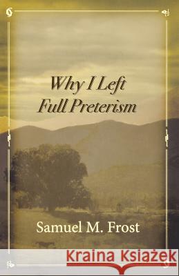 Why I Left Full Preterism Samuel M. Frost 9780996452533 Victorious Hope Publishing