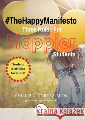 The Happy Manifesto: Three Rules For Happier Students Cortez, Phillip D. 9780996462396 1580 Publishing