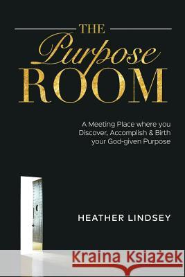 The Purpose Room: A Meeting Place Where You Discover, Birth and Accomplish Your God-Given Purpose Heather Lindsey 9780996464468 Cornelius Lindsey Enterprises