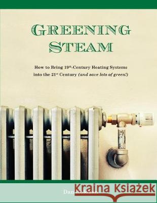 Greening Steam: How to Bring 19th-Century Heating Systems into the 21st Century (and save lots of green!) Holohan, Dan 9780996477208 Dan Holohan Associates, Incorporated