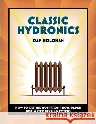 Classic Hydronics: How to Get the Most From Those Older Hot-Water Heating Systems Holohan, Dan 9780996477215 Dan Holohan Associates, Incorporated