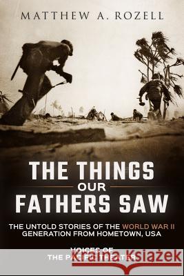 The Things Our Fathers Saw: The Untold Stories of the World War II Generation from Hometown, Usa-Voices of the Pacific Theater MR Matthew a. Rozell 9780996480000