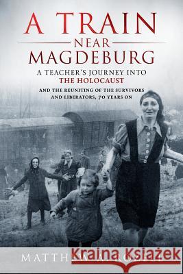 A Train Near Magdeburg: A Teacher's Journey into the Holocaust, and the reuniting of the survivors and liberators, 70 years on Rozell, Matthew 9780996480024 Woodchuck Hollow Studios Incorporated