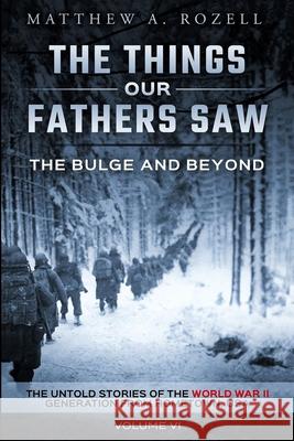 The Bulge and Beyond: The Things Our Fathers Saw-The Untold Stories of the World War II Generation-Volume VI Matthew Rozell 9780996480093