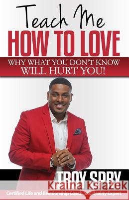 Teach Me How to Love: Why What You Don't Know Will Hurt You! Troy Spry 9780996486385 Xklusive Thoughts