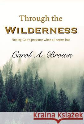 Through The Wilderness: Finding God's presence when all seems lost. Brown, Carol A. 9780996495394 Lightsmith Publishers
