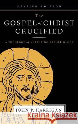 The Gospel of Christ Crucified: A Theology of Suffering before Glory John P Harrigan, Dick Brogden 9780996495530