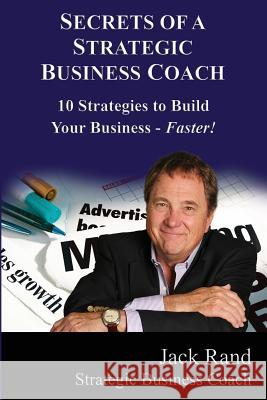 Secrets of a Strategic Business Coach: 10 Strategies to Build Your Business -- Faster! Jack Rand 9780996509107 Mo Betta Press, LLC