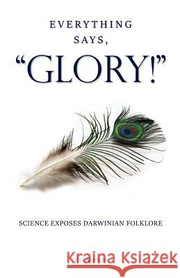 Everything Says, GLORY!: Science Exposes Darwinian Folklore Albright, Jim 9780996516884