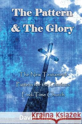 The Pattern & The Glory: The New Testament Pattern for the Glorious End-Time Church Chapman, David 9780996518062