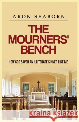 The Mourners' Bench: How God Saved An Illiterate Sinner Like Me Seaborn, Aron 9780996519007