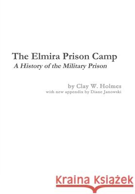 The Elmira Prison Camp - A History of the Military Prison Diane Janowski, Clay W Holmes 9780996535304 New York History Review