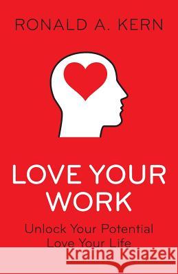 Love Your Work: Unlock Your Potential, Love Your Life Ronald a. Kern 9780996536110 Th Publishing