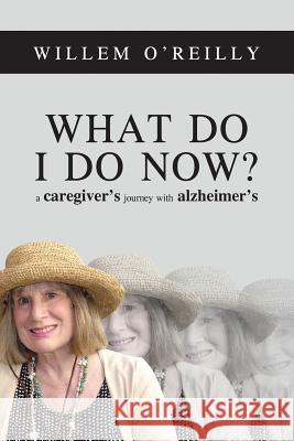What Do I Do Now?: A Caregiver's Journey with Alzheimer's Willem Thomas O'Reilly Mary Ellen Byrne Reynor O'Reilly 9780996543507 Kenosis Publishing