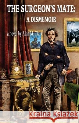The Surgeon's Mate: A Dismemoir Alan M Clark, Alan M Clark 9780996553629