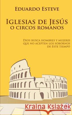 Iglesias de Jesús o Circos Romanos: Dios busca hombres y mujeres que no acepten los sobornos de éste tiempo Esteve, Eduardo 9780996554121