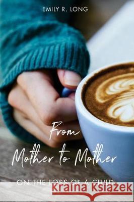 From Mother to Mother: On the Loss of a Child Emily R. Long 9780996555678